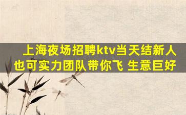 上海夜场招聘ktv当天结新人也可实力团队带你飞 生意巨好